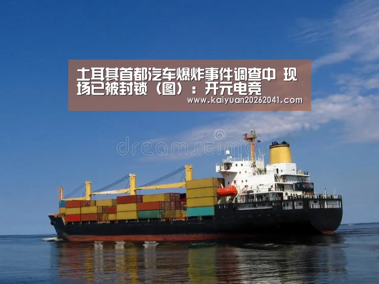土耳其首都汽车爆炸事件调查中 现场已被封锁(图):开元电竞(图1) 开元平台