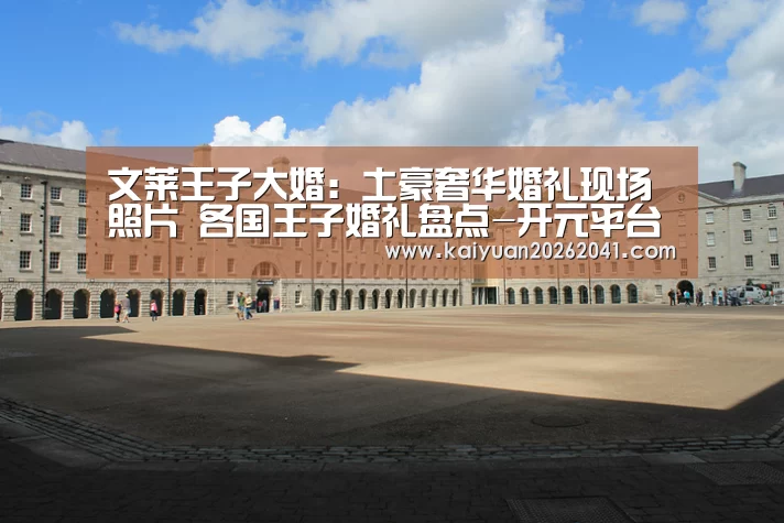 文莱王子大婚:土豪奢华婚礼现场照片 各国王子婚礼盘点-开元平台(图1) 开元竞猜