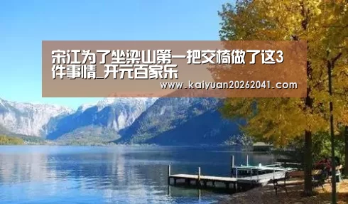 宋江为了坐梁山第一把交椅做了这3件事情_开元百家乐(图1) 开元平台